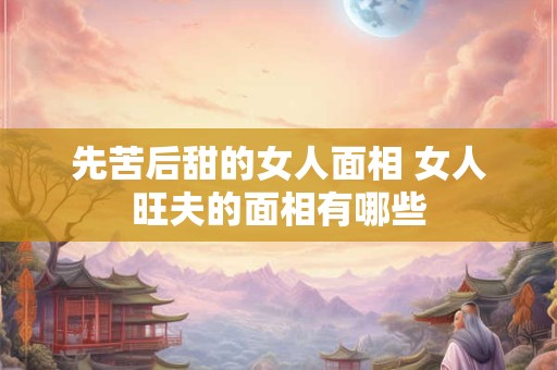 先苦后甜的女人面相 女人旺夫的面相有哪些