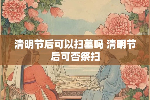 详细阅读:清明节后可以扫墓吗 清明节后可否祭扫 清明节后可以扫墓吗 清明节后可否祭扫