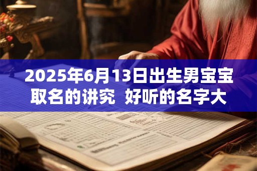 详细阅读:2025年6月13日出生男宝宝取名的讲究 好听的名字大全 2025年6月13日出生男宝宝取名的讲究 好听的名字大全