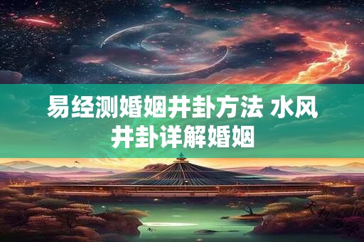 易经测婚姻井卦方法 水风井卦详解婚姻