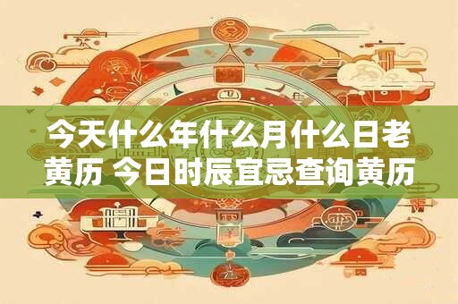 今天什么年什么月什么日老黄历 今日时辰宜忌查询黄历