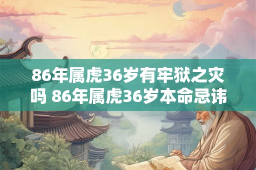详细阅读:86年属虎36岁有牢狱之灾吗 86年属虎36岁本命忌讳 86年属虎36岁有牢狱之灾吗 86年属虎36岁本命忌讳