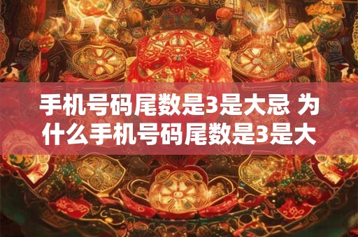 详细阅读:手机号码尾数是3是大忌 为什么手机号码尾数是3是大忌 手机号码尾数是3是大忌 为什么手机号码尾数是3是大忌