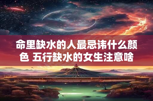 命里缺水的人最忌讳什么颜色 五行缺水的女生注意啥