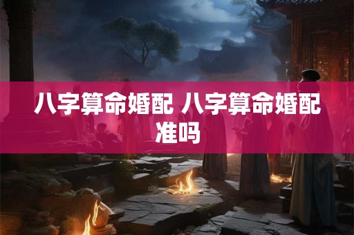 八字算命婚配 八字算命婚配准吗