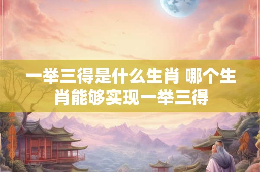 一举三得是什么生肖 哪个生肖能够实现一举三得