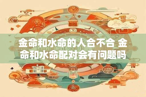 金命和水命的人合不合 金命和水命配对会有问题吗