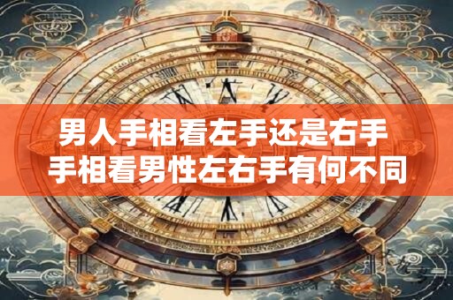 男人手相看左手还是右手 手相看男性左右手有何不同