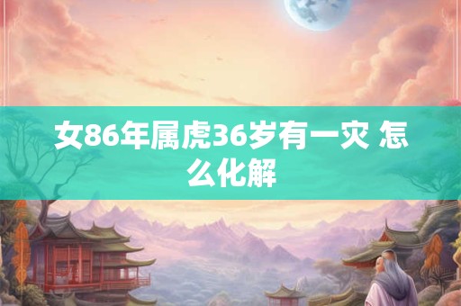 女86年属虎36岁有一灾 怎么化解