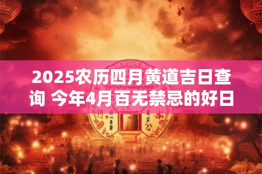 2025农历四月黄道吉日查询 今年4月百无禁忌的好日子