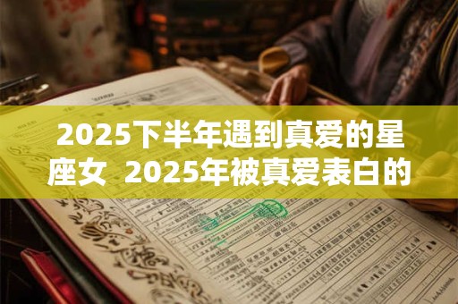 2025下半年遇到真爱的星座女  2025年被真爱表白的星座
