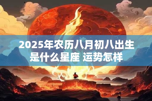 2025年农历八月初八出生是什么星座 运势怎样 2025年农历八月初八出生是什么星座 运势怎样