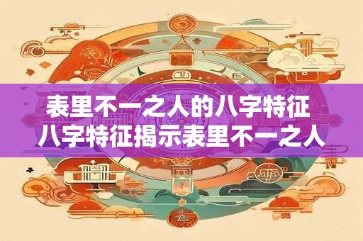 表里不一之人的八字特征 八字特征揭示表里不一之人