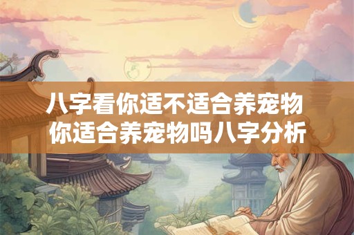 八字看你适不适合养宠物 你适合养宠物吗八字分析