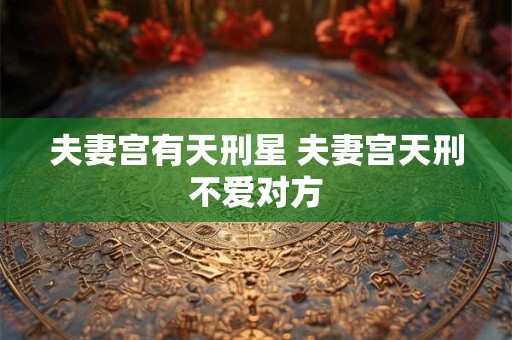 夫妻宫有天刑星 夫妻宫天刑不爱对方