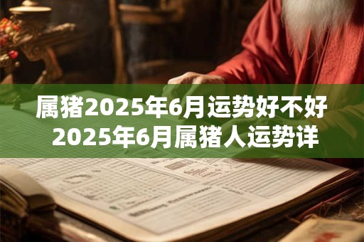 属猪2025年6月运势好不好 2025年6月属猪人运势详解