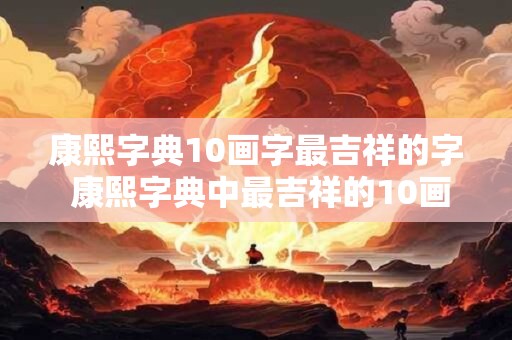 康熙字典10画字最吉祥的字 康熙字典中最吉祥的10画字是什么