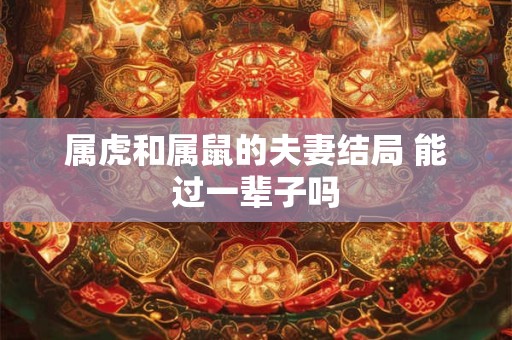 属虎和属鼠的夫妻结局 能过一辈子吗