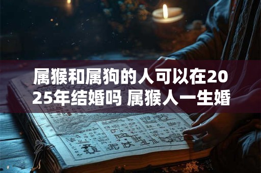 属猴和属狗的人可以在2025年结婚吗 属猴人一生婚姻好吗