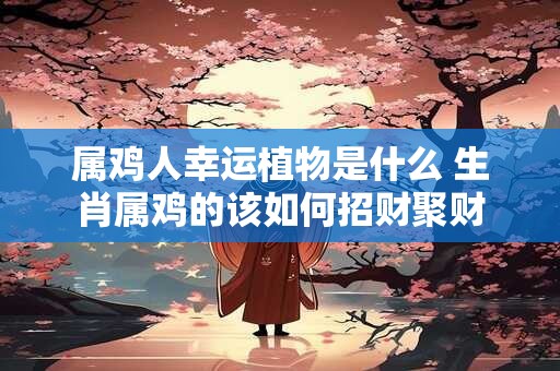 属鸡人幸运植物是什么 生肖属鸡的该如何招财聚财
