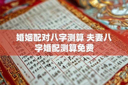婚姻配对八字测算 夫妻八字婚配测算免费