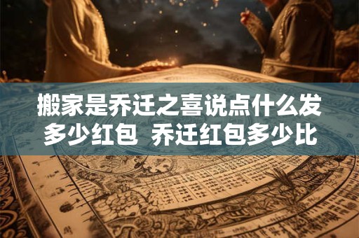 搬家是乔迁之喜说点什么发多少红包  乔迁红包多少比较吉利