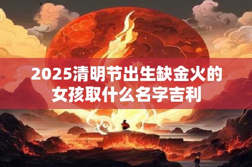 2025清明节出生缺金火的女孩取什么名字吉利
