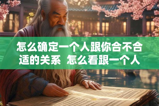 怎么确定一个人跟你合不合适的关系  怎么看跟一个人合不合适