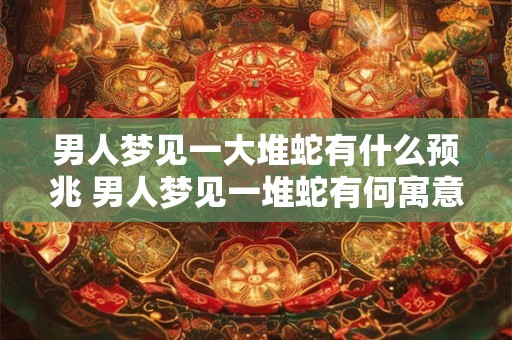 男人梦见一大堆蛇有什么预兆 男人梦见一堆蛇有何寓意