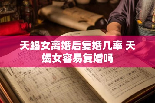 天蝎女离婚后复婚几率 天蝎女容易复婚吗