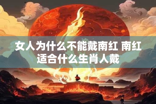 女人为什么不能戴南红 南红适合什么生肖人戴