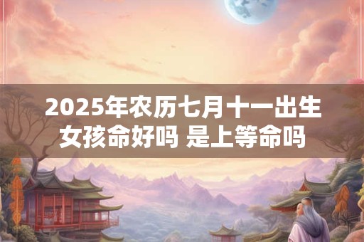 2025年农历七月十一出生女孩命好吗 是上等命吗
