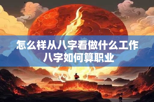 怎么样从八字看做什么工作 八字如何算职业 怎么样从八字看做什么工作 八字如何算职业