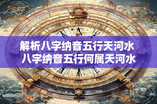 解析八字纳音五行天河水 八字纳音五行何属天河水