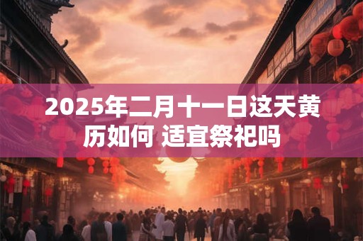 2025年二月十一日这天黄历如何 适宜祭祀吗