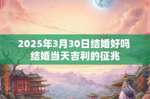 2025年3月30日结婚好吗 结婚当天吉利的征兆
