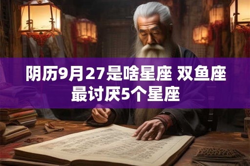 阴历9月27是啥星座 双鱼座最讨厌5个星座