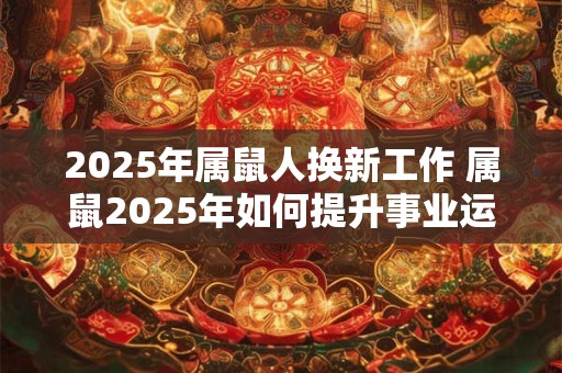 2025年属鼠人换新工作 属鼠2025年如何提升事业运