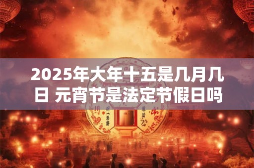 2025年大年十五是几月几日 元宵节是法定节假日吗