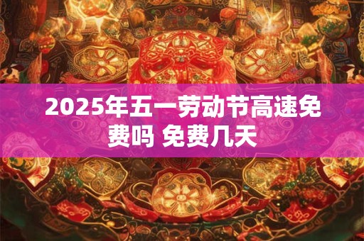 2025年五一劳动节高速免费吗 免费几天