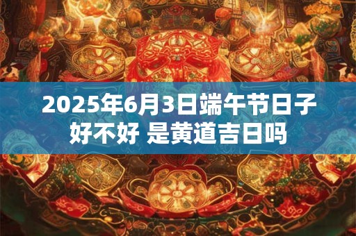 2026年6月3日端午节日子好不好 是黄道吉日吗