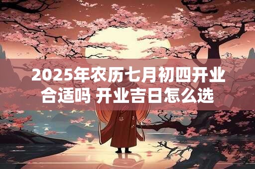 2025年农历七月初四开业合适吗 开业吉日怎么选