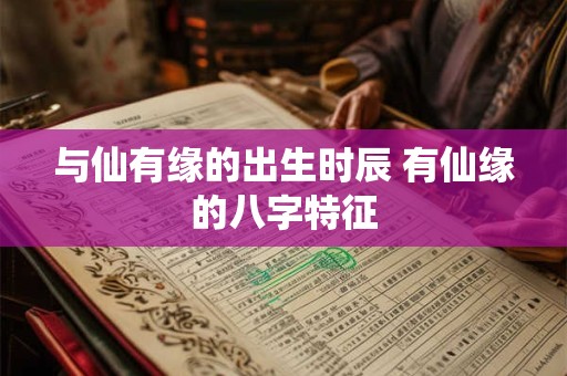 与仙有缘的出生时辰 有仙缘的八字特征