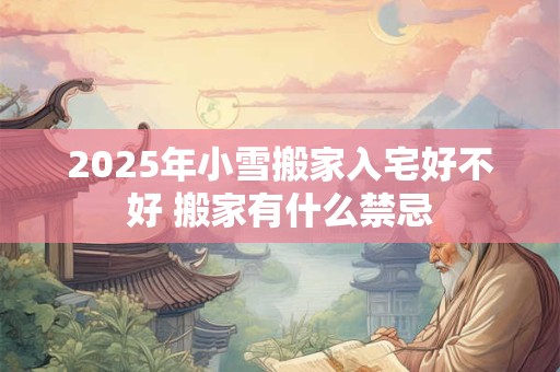 2025年小雪搬家入宅好不好 搬家有什么禁忌