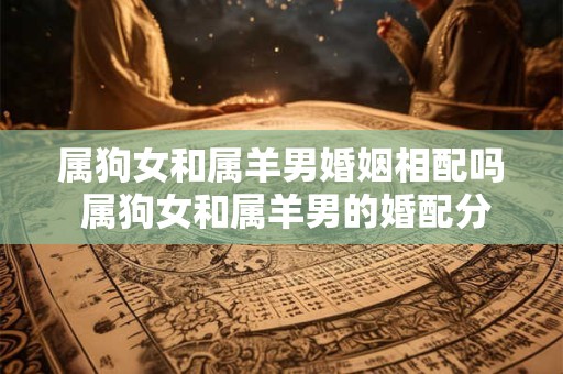 属狗女和属羊男婚姻相配吗 属狗女和属羊男的婚配分析