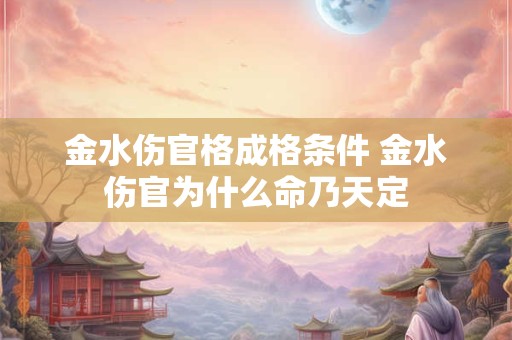 金水伤官格成格条件 金水伤官为什么命乃天定