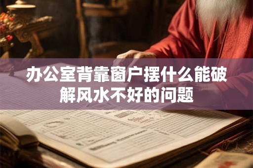 办公室背靠窗户摆什么能破解风水不好的问题