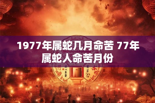 1977年属蛇几月命苦 77年属蛇人命苦月份