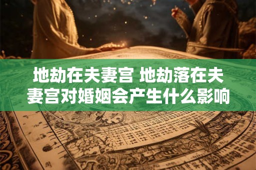 详细阅读:地劫在夫妻宫 地劫落在夫妻宫对婚姻会产生什么影响 地劫在夫妻宫 地劫落在夫妻宫对婚姻会产生什么影响