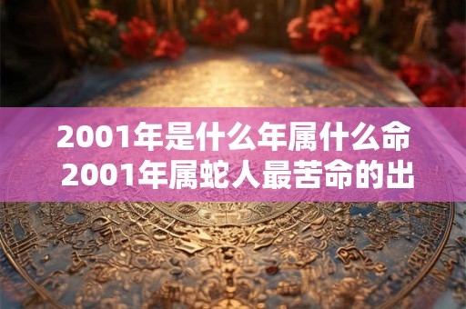 2001年是什么年属什么命 2001年属蛇人最苦命的出生日